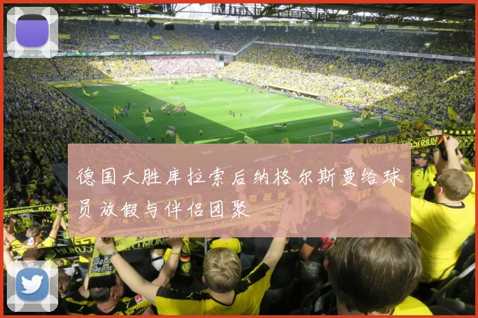 德国大胜库拉索后纳格尔斯曼给球员放假与伴侣团聚