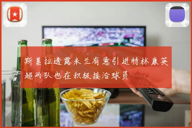 斯基拉透露米兰有意引进特林康英超两队也在积极接洽球员