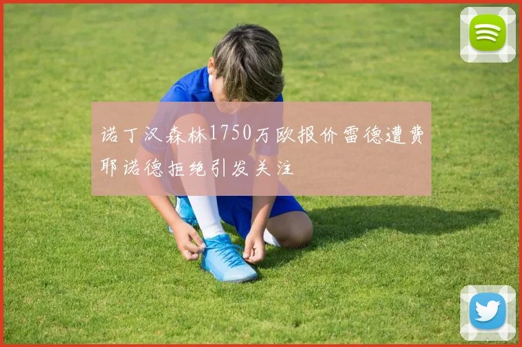 诺丁汉森林1750万欧报价雷德遭费耶诺德拒绝引发关注
