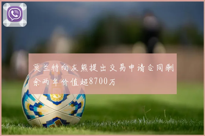 莫兰特向灰熊提出交易申请合同剩余两年价值超8700万