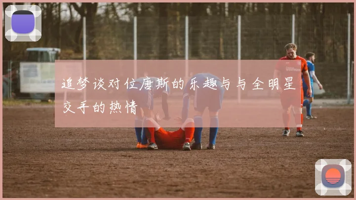 追梦谈对位唐斯的乐趣与与全明星交手的热情