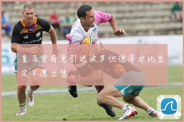 皇马曾有意引进波罗但德泽尔比坚定不愿出售