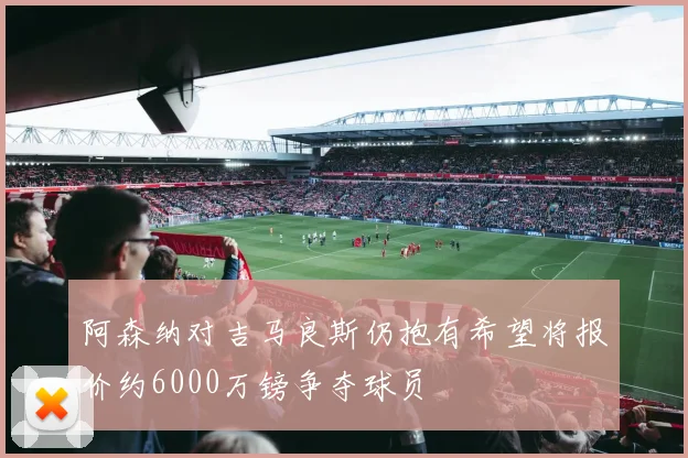 阿森纳对吉马良斯仍抱有希望将报价约6000万镑争夺球员