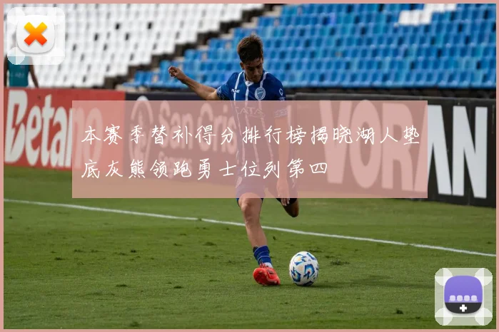 本赛季替补得分排行榜揭晓湖人垫底灰熊领跑勇士位列第四