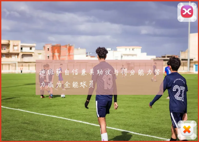 迪班萨自信兼具助攻与得分能力努力成为全能球员