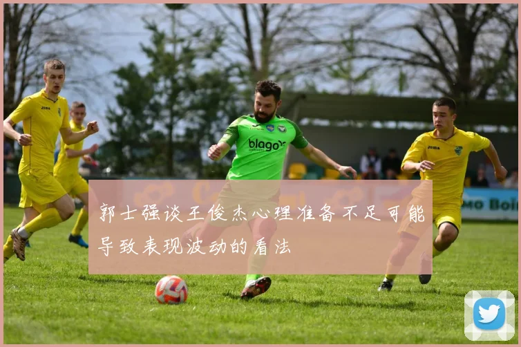 郭士强谈王俊杰心理准备不足可能导致表现波动的看法