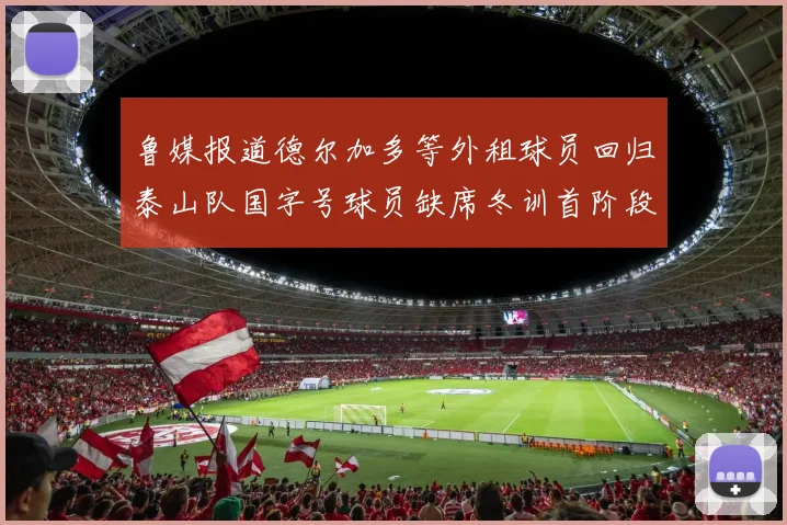 鲁媒报道德尔加多等外租球员回归泰山队国字号球员缺席冬训首阶段