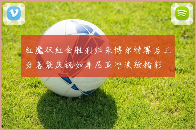 红魔双红会胜利归来博尔特赛后三分落袋庆祝如库尼亚冲浪般精彩