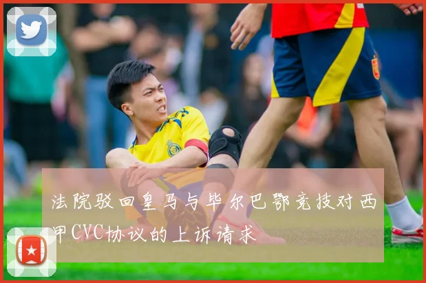 法院驳回皇马与毕尔巴鄂竞技对西甲CVC协议的上诉请求