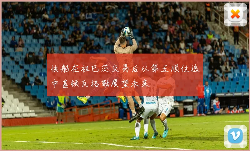 快船在祖巴茨交易后以第五顺位选中基顿瓦格勒展望未来