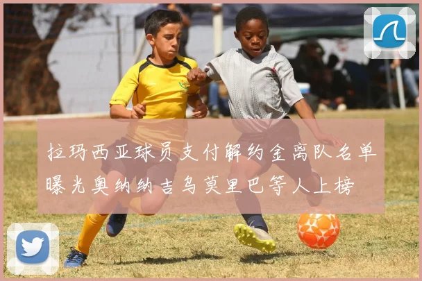拉玛西亚球员支付解约金离队名单曝光奥纳纳吉乌莫里巴等人上榜