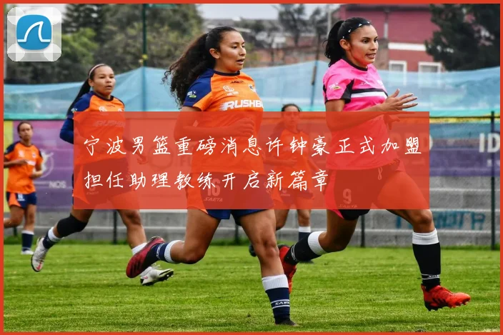 宁波男篮重磅消息许钟豪正式加盟担任助理教练开启新篇章