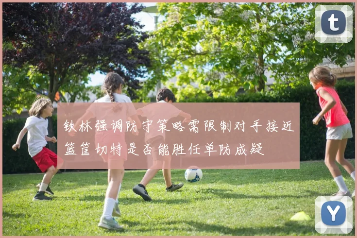 铁林强调防守策略需限制对手接近篮筐切特是否能胜任单防成疑