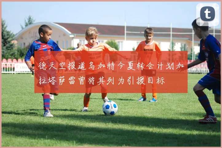 德天空报道乌加特今夏转会计划加拉塔萨雷曾将其列为引援目标
