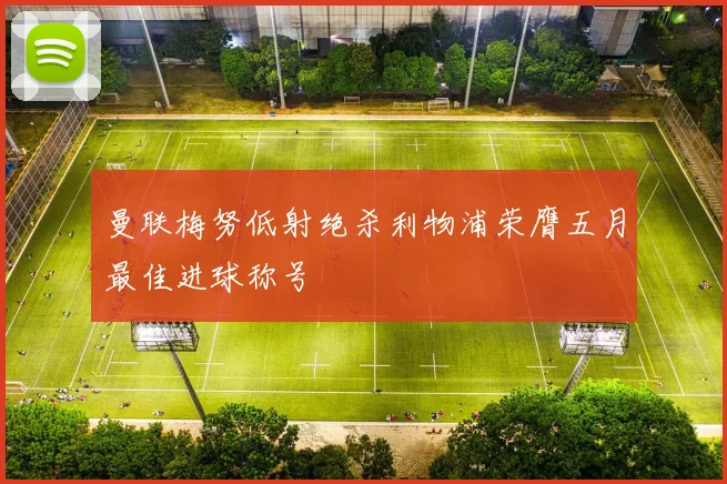 曼联梅努低射绝杀利物浦荣膺五月最佳进球称号