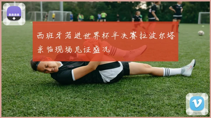 西班牙若进世界杯半决赛拉波尔塔亲临现场见证盛况
