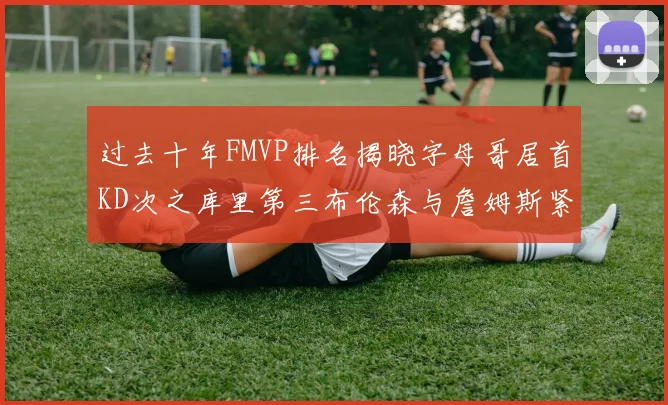 过去十年FMVP排名揭晓字母哥居首KD次之库里第三布伦森与詹姆斯紧随其后