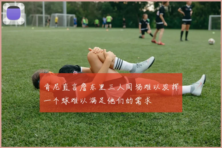肯尼直言詹东里三人同场难以发挥一个球难以满足他们的需求