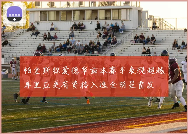帕金斯称爱德华兹本赛季表现超越库里应更有资格入选全明星首发