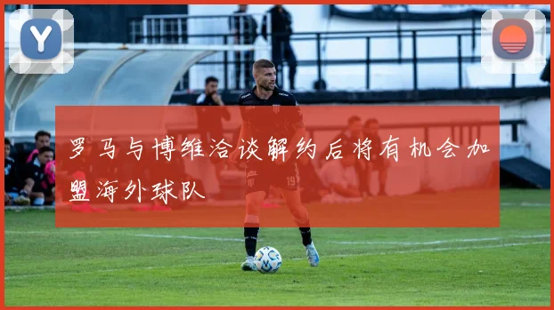 罗马与博维洽谈解约后将有机会加盟海外球队