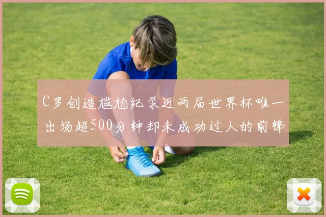 C罗创造尴尬纪录近两届世界杯唯一出场超500分钟却未成功过人的前锋