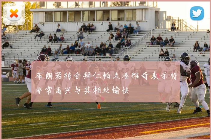 布朗若转会拜仁帕夫洛维奇表示将非常高兴与其相处愉快