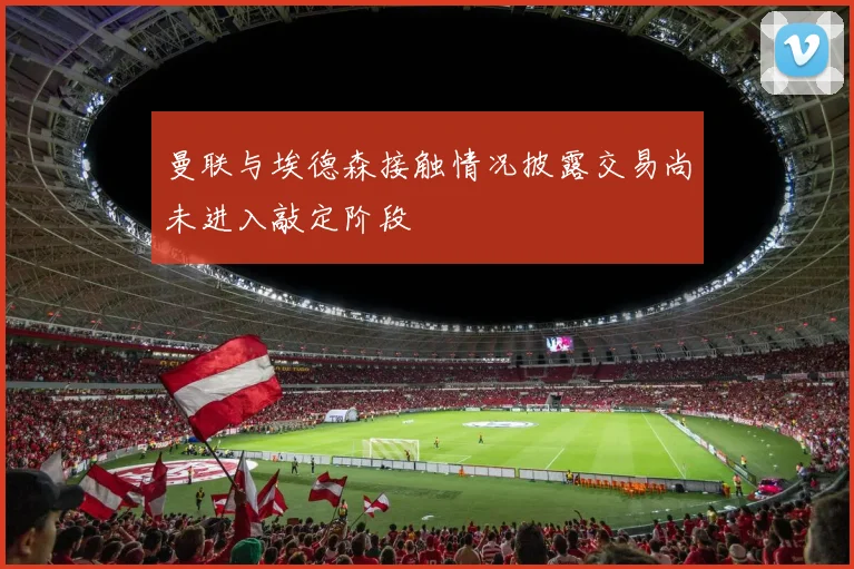 曼联与埃德森接触情况披露交易尚未进入敲定阶段