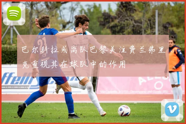 巴尔科拉或离队巴黎关注费兰弗里克重视其在球队中的作用