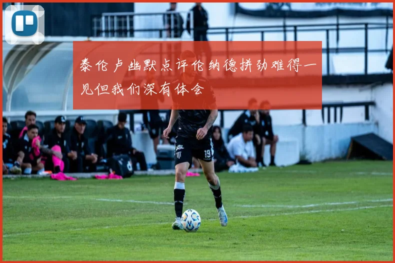 泰伦卢幽默点评伦纳德拼劲难得一见但我们深有体会