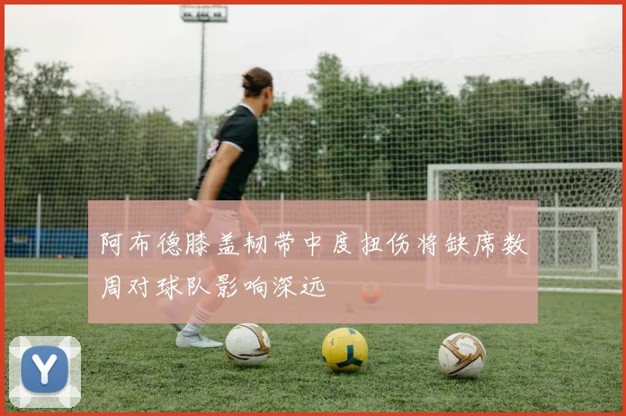 阿布德膝盖韧带中度扭伤将缺席数周对球队影响深远