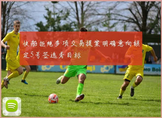 快船拒绝多项交易提案明确意向锁定5号签选秀目标